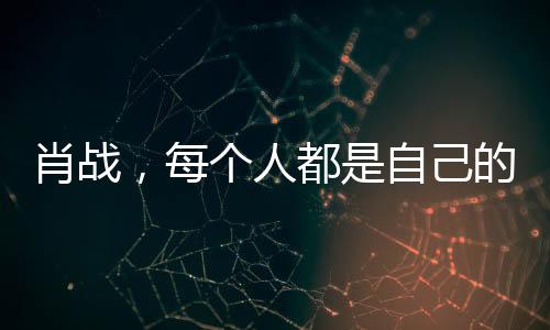肖戰(zhàn)，每個人都是自己的俠