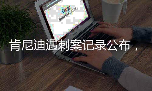 肯尼迪遇刺案記錄公布，歷史真相的重現(xiàn)