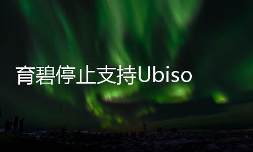 育碧停止支持Ubisoft Connect手機APP 5月8日關(guān)閉