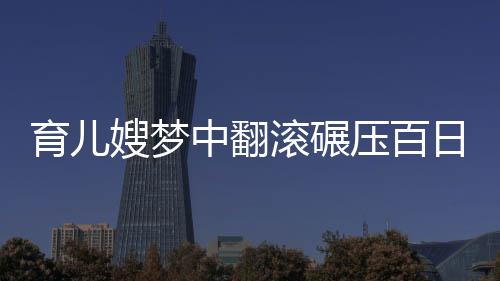 育兒嫂夢中翻滾碾壓百日嬰兒事件，警示與反思