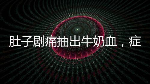 肚子劇痛抽出牛奶血，癥狀解析與健康警示