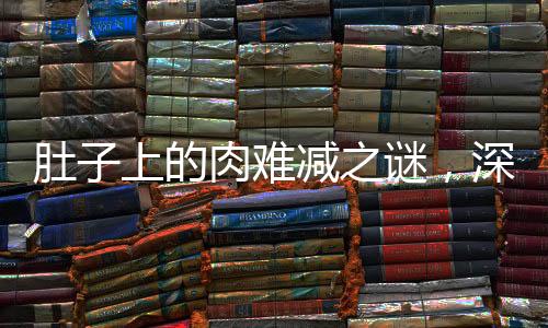 肚子上的肉難減之謎，深層原因與應對之策