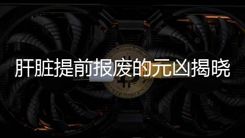 肝臟提前報(bào)廢的元兇揭曉