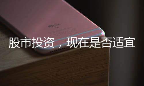 股市投資，現(xiàn)在是否適宜入市，投資者需明智決策
