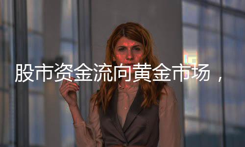 股市資金流向黃金市場(chǎng)，投資者以炒股盈利抄底黃金