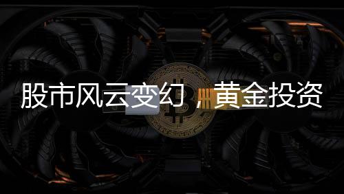股市風云變幻，黃金投資需謹慎，用炒股賺的錢囤黃金遭遇套牢