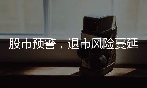 股市預(yù)警，退市風(fēng)險蔓延，投資者需提高警惕