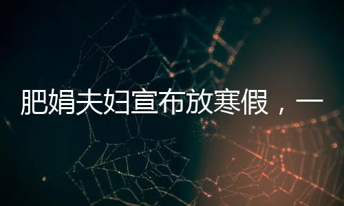 肥娟夫婦宣布放寒假，一段溫馨的親子時光之旅