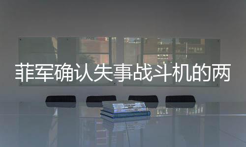 菲軍確認(rèn)失事戰(zhàn)斗機(jī)的兩名飛行員已死亡，事故原因待調(diào)查