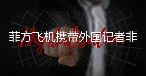 菲方飛機攜帶外國記者非法闖入黃巖島，引發(fā)多方關(guān)注