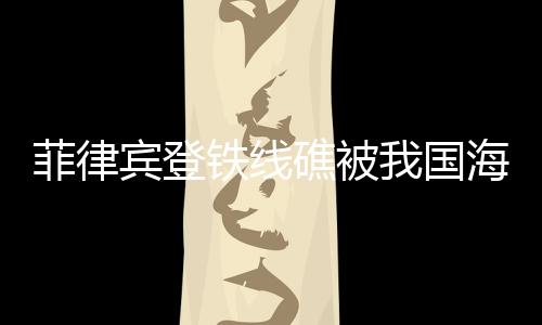 菲律賓登鐵線礁被我國海警成功攔下