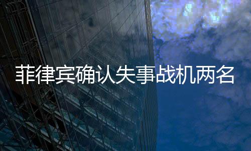菲律賓確認失事戰(zhàn)機兩名飛行員已死亡，事故細節(jié)逐漸明朗
