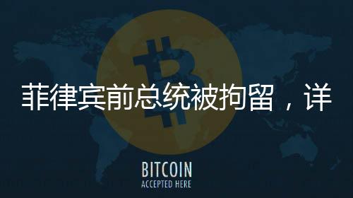 菲律賓前總統(tǒng)被拘留，詳探背后真相與事件的背后故事