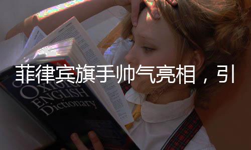 菲律賓旗手帥氣亮相，引領(lǐng)時(shí)代風(fēng)采