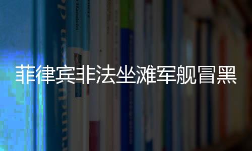 菲律賓非法坐灘軍艦冒黑煙事件深度解析