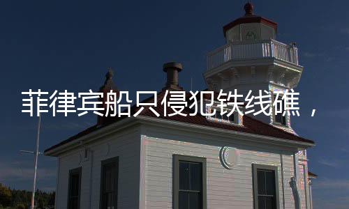 菲律賓船只侵犯鐵線礁，海域爭端再起波瀾