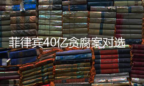 菲律賓40億貪腐案對選舉局勢的影響分析