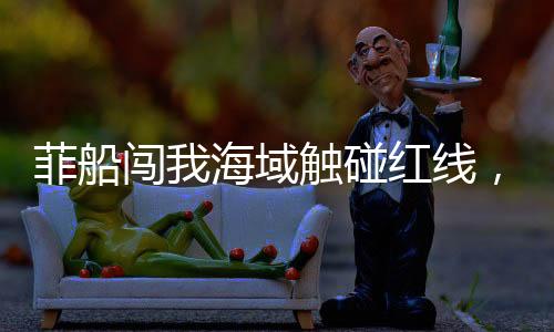 菲船闖我海域觸碰紅線，被海警果斷攔下——現(xiàn)場(chǎng)曝光