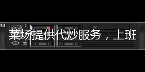 菜場提供代炒服務(wù)，上班族樂了