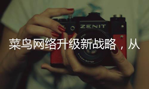 菜鳥網(wǎng)絡(luò)升級新戰(zhàn)略，從菜鳥網(wǎng)絡(luò)到菜鳥物流，引領(lǐng)物流行業(yè)新變革