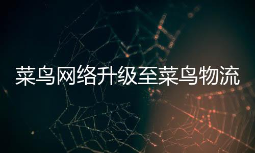 菜鳥網(wǎng)絡(luò)升級至菜鳥物流，戰(zhàn)略重塑助力物流新時代的跨越式發(fā)展