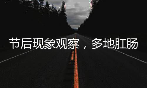 節(jié)后現(xiàn)象觀察，多地肛腸科迎來就診高峰