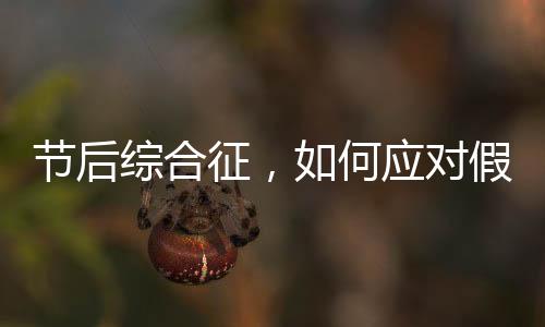 節(jié)后綜合征，如何應(yīng)對假期后的不適與挑戰(zhàn)