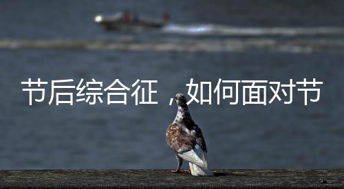 節(jié)后綜合征，如何面對(duì)節(jié)日后的心理與生理挑戰(zhàn)