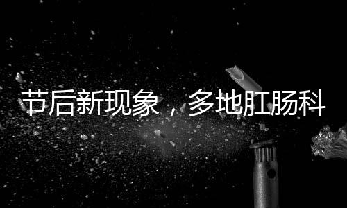 節(jié)后新現(xiàn)象，多地肛腸科迎來(lái)就診高峰