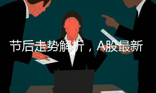 節(jié)后走勢(shì)解析，A股最新研判展望