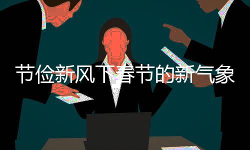 節(jié)儉新風下春節(jié)的新氣象，多地燈籠不再滿樹掛