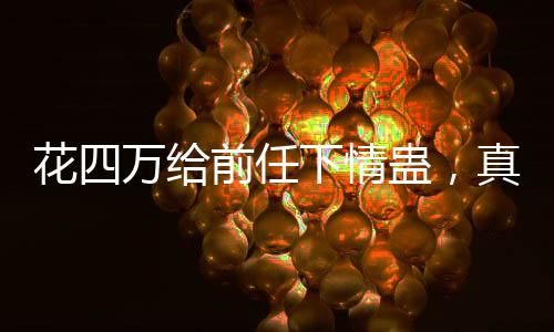 花四萬給前任下情蠱，真愛還是瘋狂行為？一則引發(fā)社會熱議的新聞