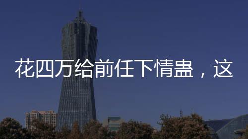 花四萬給前任下情蠱，這樣的行為是否值得？