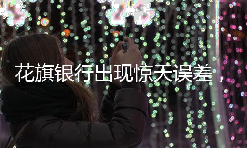 花旗銀行出現(xiàn)驚天誤差，誤將巨額資金計(jì)入客戶賬戶事件追蹤