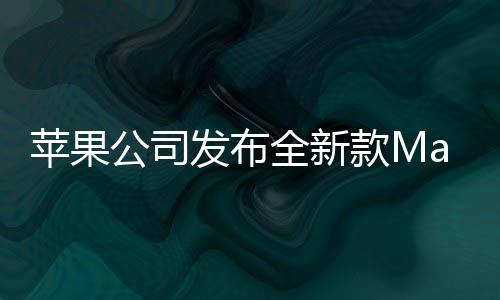 蘋果公司發(fā)布全新款Mac Studio，極致性能，未來創(chuàng)作的新利器