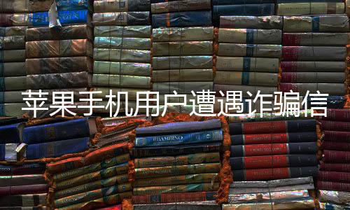 蘋果手機(jī)用戶遭遇詐騙信息泛濫成災(zāi)，警惕陷阱保障個(gè)人財(cái)產(chǎn)安全