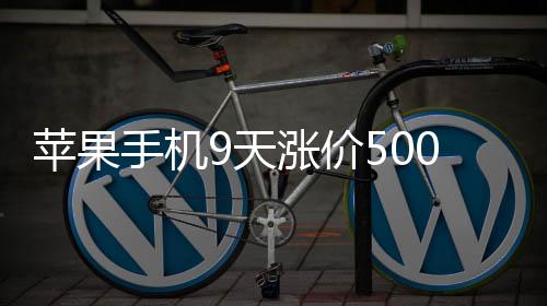 蘋(píng)果手機(jī)9天漲價(jià)500元 iPhone降價(jià)壓力或超提價(jià)壓力