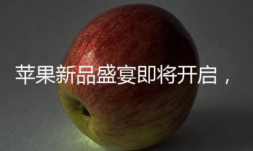 蘋果新品盛宴即將開啟，多款新品蓄勢待發(fā)