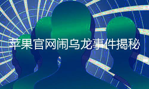 蘋果官網(wǎng)鬧烏龍事件揭秘