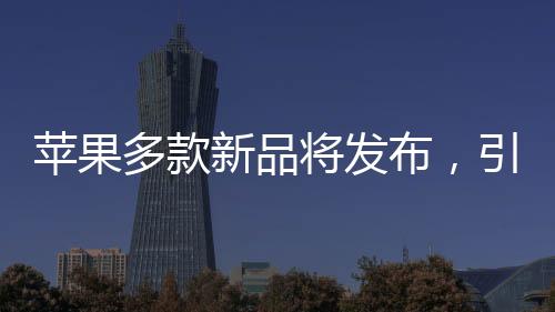 蘋果多款新品將發(fā)布，引領(lǐng)科技與時尚新潮流的文章