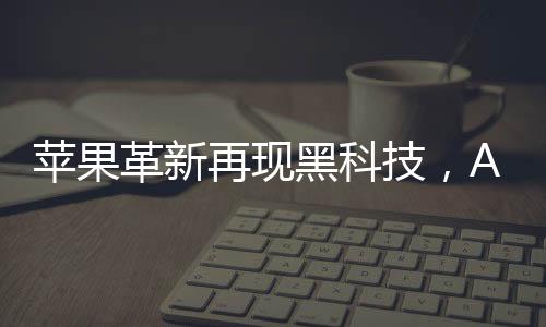 蘋果革新再現(xiàn)黑科技，AirPods或內(nèi)置攝像頭