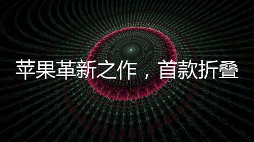 蘋果革新之作，首款折疊iPhone定價預(yù)計為2300美元