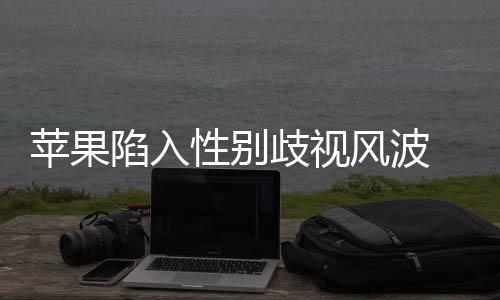 蘋果陷入性別歧視風(fēng)波 被指控男女同工不同酬