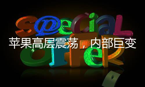 蘋果高層震蕩，內(nèi)部巨變引發(fā)業(yè)界關(guān)注