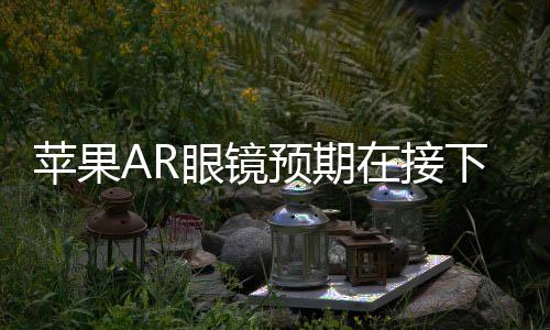 蘋果AR眼鏡預(yù)期在接下來三到五年內(nèi)亮相市場