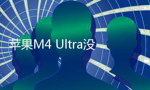 蘋果M4 Ultra沒了 業(yè)界分析有三大原因
