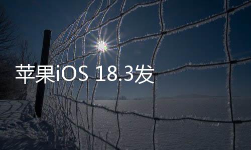 蘋(píng)果iOS 18.3發(fā)布，新功能及優(yōu)化一覽