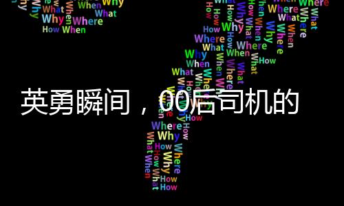 英勇瞬間，00后司機(jī)的五分鐘生死追截，成功救下起火貨車