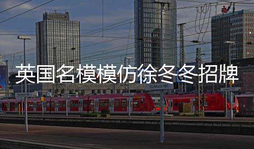 英國名模模仿徐冬冬招牌動(dòng)作，時(shí)尚跨界的新潮流