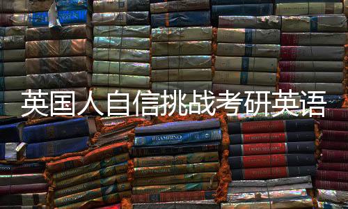 英國人自信挑戰(zhàn)考研英語一，遭遇難度超乎想象